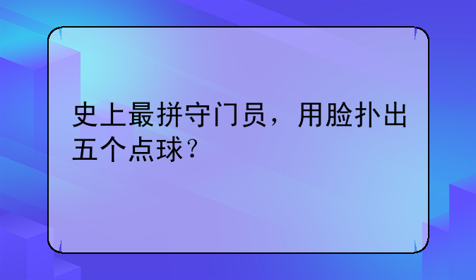 史上最拼守门员，用脸扑出五个点球？