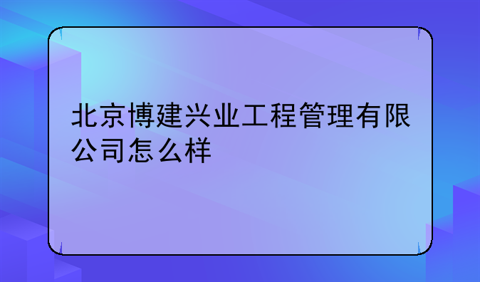 北京博建兴业工程管理有限公司怎么样
