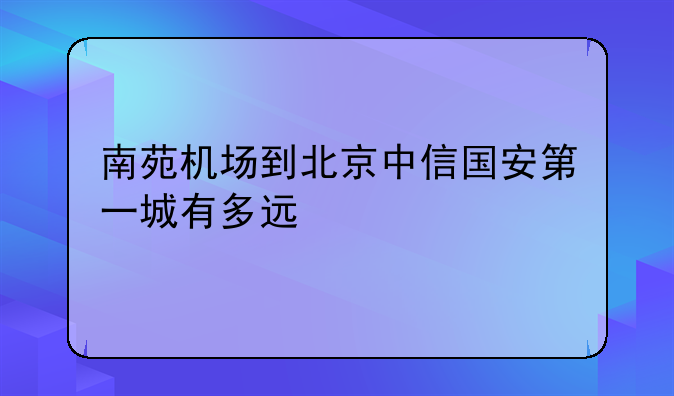 南苑机场到北京中信国安第一城有多远