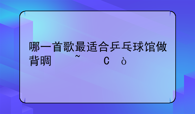 哪一首歌最适合乒乓球馆做背景音乐？