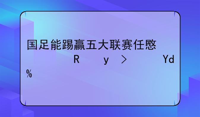 国足能踢赢五大联赛任意一支球队吗？