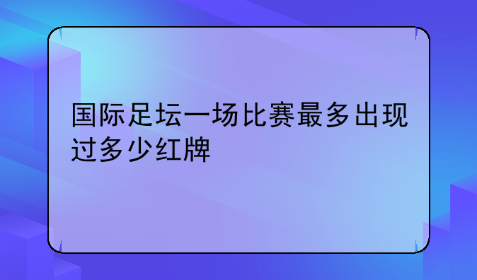 国际足坛一场比赛最多出现过多少红牌