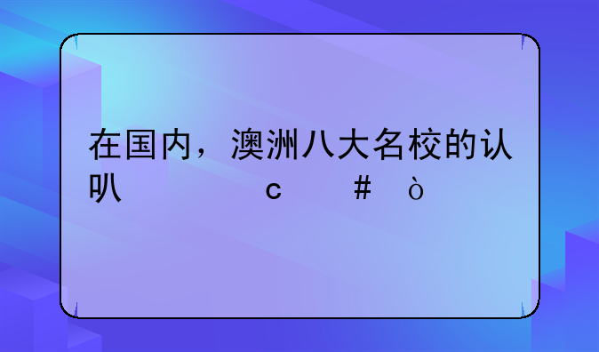 在国内，澳洲八大名校的认可度高么？