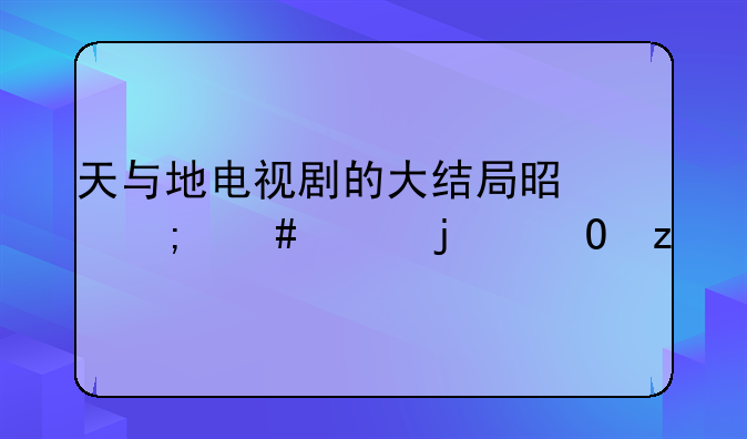天与地电视剧的大结局是怎么样的结果