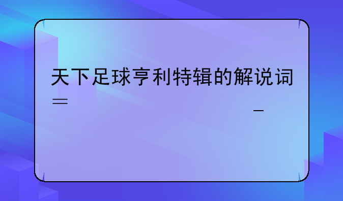 天下足球亨利特辑的解说词？要全套。