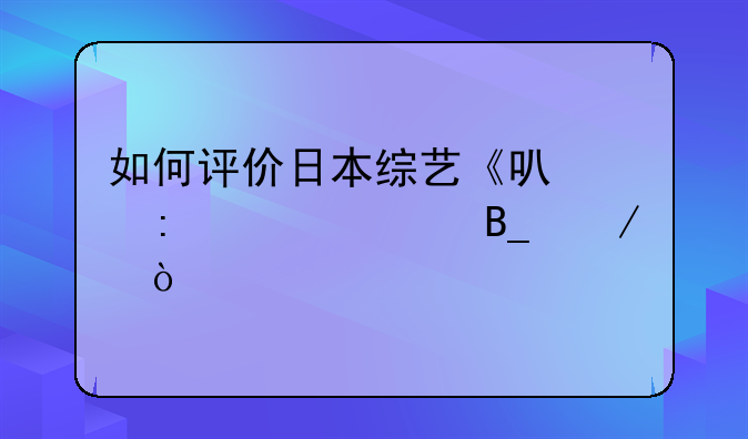 如何评价日本综艺《可以去你家吗》？