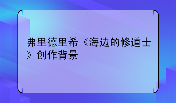 弗里德里希《海边的修道士》创作背景