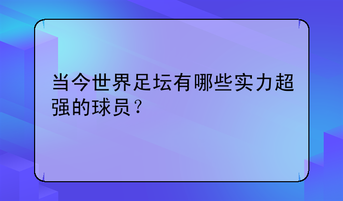 当今世界足坛有哪些实力超强的球员？