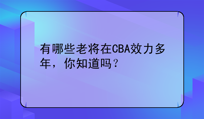 有哪些老将在CBA效力多年，你知道吗？