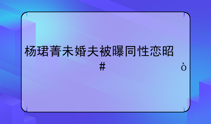 杨珺菁未婚夫被曝同性恋是什么情况？
