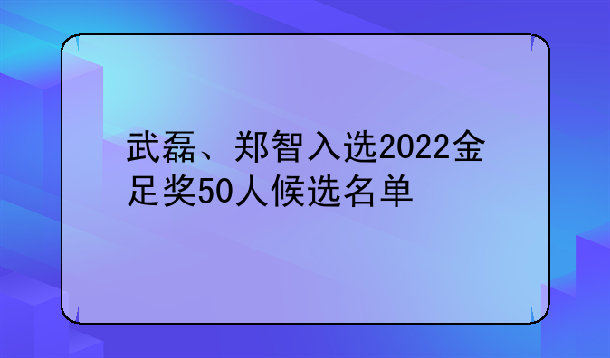 武磊、郑智入选2022金足奖50人候选名单