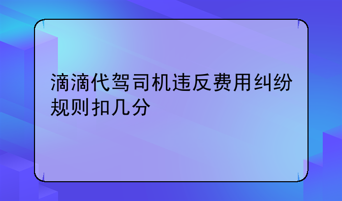 滴滴代驾司机违反费用纠纷规则扣几分