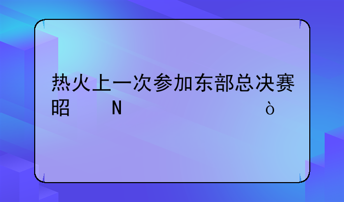 热火上一次参加东部总决赛是哪一年？