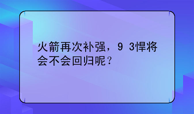 火箭再次补强，9+3悍将会不会回归呢？