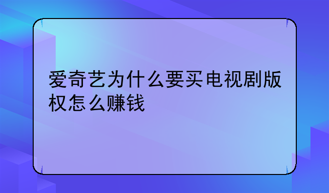 爱奇艺为什么要买电视剧版权怎么赚钱