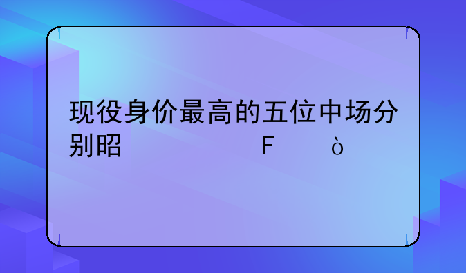 现役身价最高的五位中场分别是谁呢？