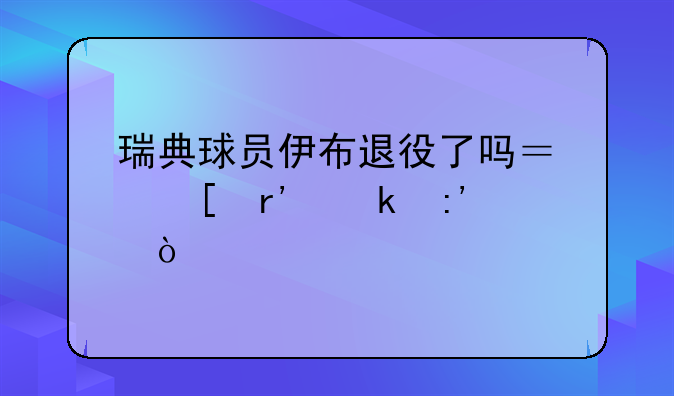 瑞典球员伊布退役了吗？他有多厉害？
