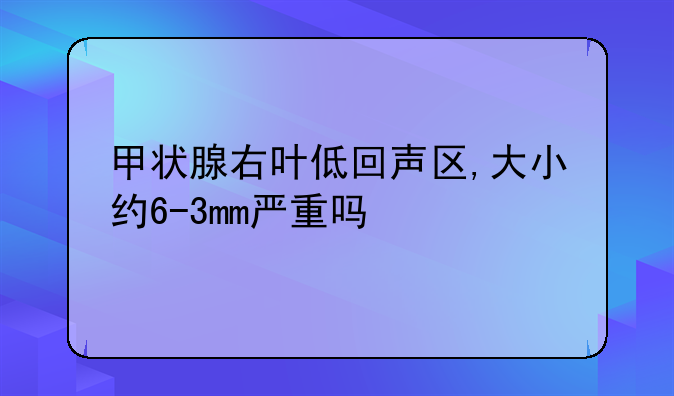甲状腺右叶低回声区,大小约6-3mm严重吗