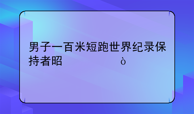男子一百米短跑世界纪录保持者是谁？