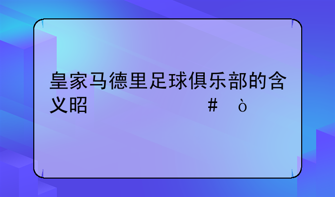 皇家马德里足球俱乐部的含义是什么？