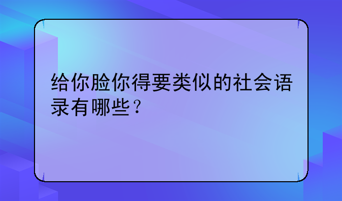 给你脸你得要类似的社会语录有哪些？
