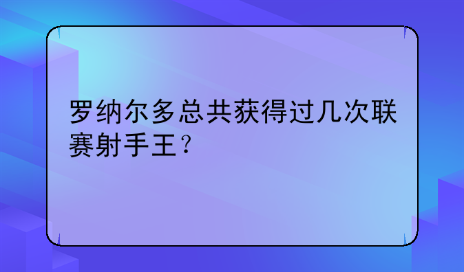 罗纳尔多总共获得过几次联赛射手王？