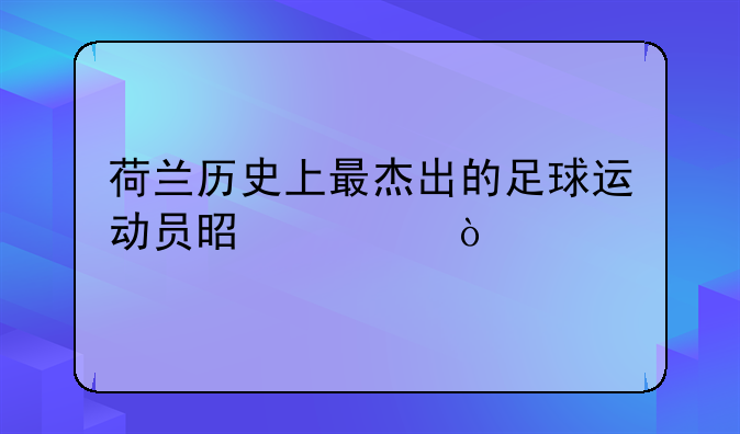 荷兰历史上最杰出的足球运动员是谁？