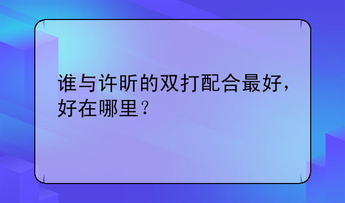 谁与许昕的双打配合最好，好在哪里？