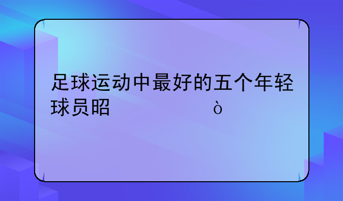 足球运动中最好的五个年轻球员是谁？