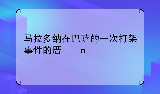马拉多纳在巴萨的一次打架事件的原因