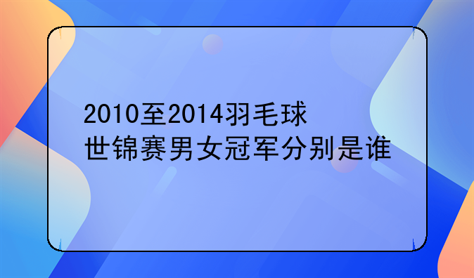2010至2014羽毛球世锦赛男女冠军分别是谁