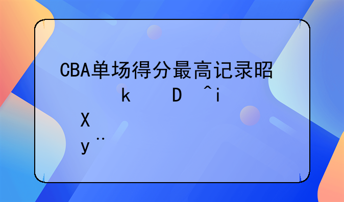 CBA单场得分最高记录是多少?是谁创造的?