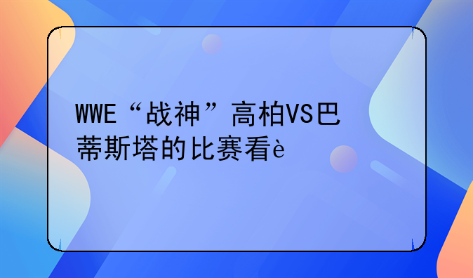 WWE“战神”高柏VS巴蒂斯塔的比赛看过没