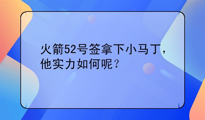 火箭52号签拿下小马丁，他实力如何呢？