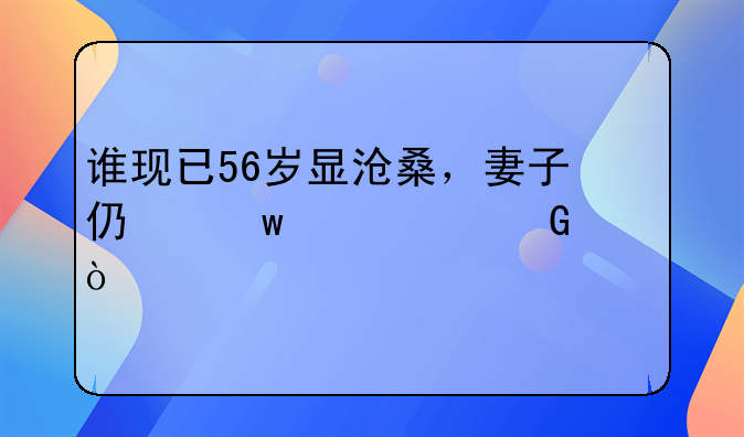 谁现已56岁显沧桑，妻子仍保养如少女？
