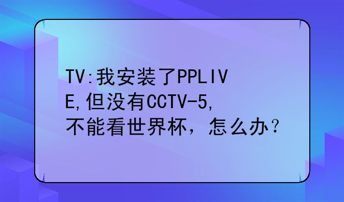 TV:我安装了PPLIVE,但没有CCTV-5,不能看世界杯，怎么办？