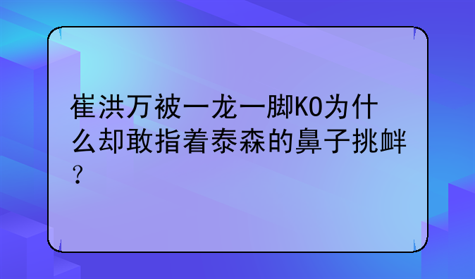 崔洪万被一龙一脚KO为什么却敢指着泰森的鼻子挑衅？