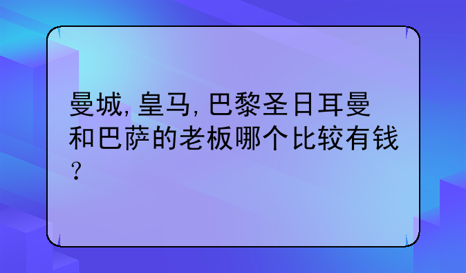曼城,皇马,巴黎圣日耳曼和巴萨的老板哪个比较有钱？