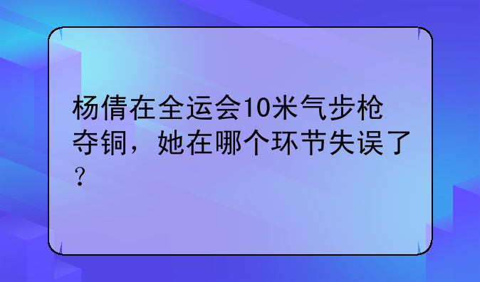 杨倩在全运会10米气步枪夺铜，她在哪个环节失误了？