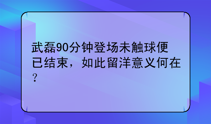 武磊90分钟登场未触球便已结束，如此留洋意义何在？
