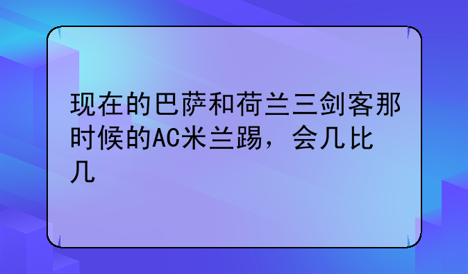 现在的巴萨和荷兰三剑客那时候的AC米兰踢，会几比几