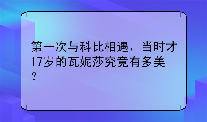 第一次与科比相遇，当时才17岁的瓦妮莎究竟有多美？