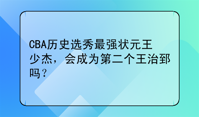 CBA历史选秀最强状元王少杰，会成为第二个王治郅吗？