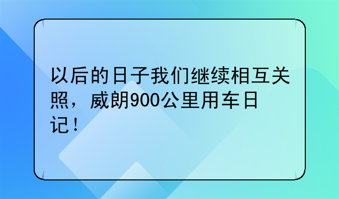 以后的日子我们继续相互关照，威朗900公里用车日记！