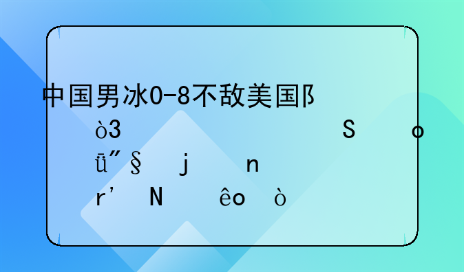 中国男冰0-8不敌美国队，此次比赛失利的因素有哪些？