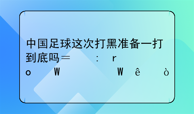 中国足球这次打黑准备一打到底吗？现在进展如何了？