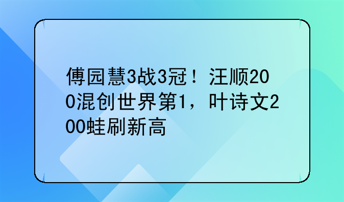 傅园慧3战3冠！汪顺200混创世界第1，叶诗文200蛙刷新高