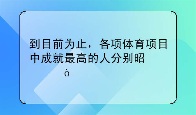 到目前为止，各项体育项目中成就最高的人分别是谁？