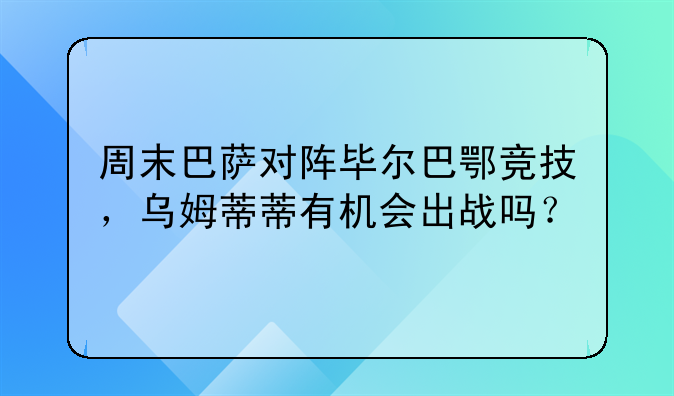 周末巴萨对阵毕尔巴鄂竞技，乌姆蒂蒂有机会出战吗？