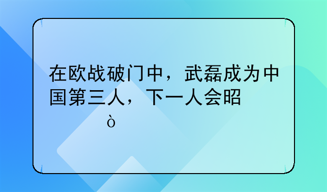 在欧战破门中，武磊成为中国第三人，下一人会是谁？